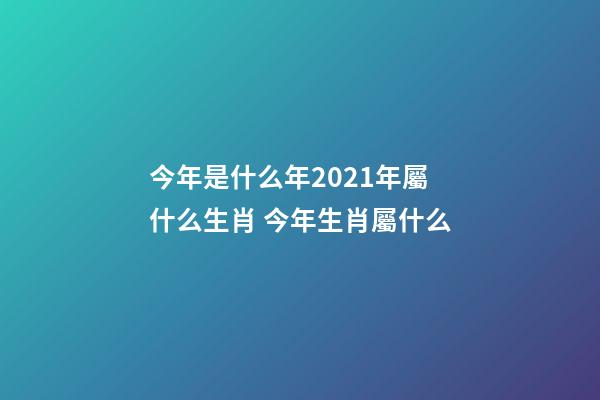 今年是什么年2021年屬什么生肖 今年生肖屬什么-第1張-觀點(diǎn)-玄機(jī)派